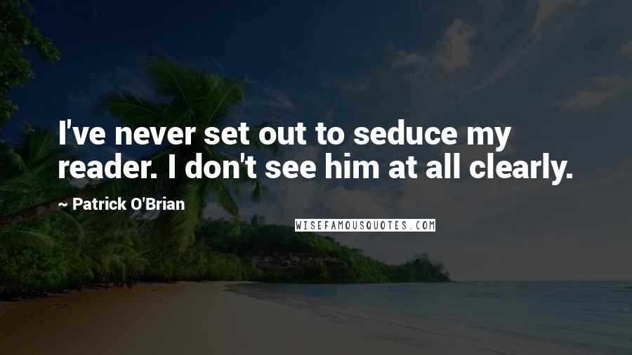 Patrick O'Brian Quotes: I've never set out to seduce my reader. I don't see him at all clearly.