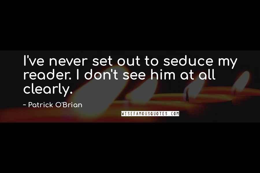 Patrick O'Brian Quotes: I've never set out to seduce my reader. I don't see him at all clearly.