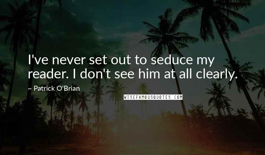 Patrick O'Brian Quotes: I've never set out to seduce my reader. I don't see him at all clearly.