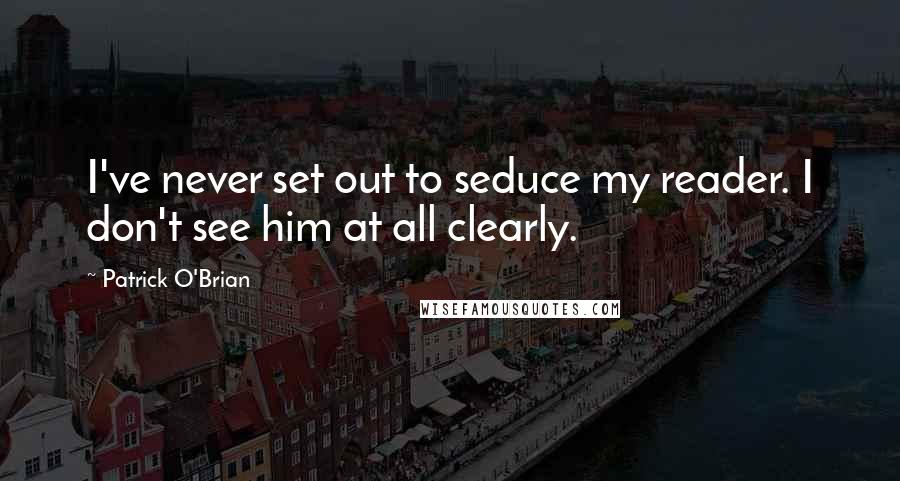 Patrick O'Brian Quotes: I've never set out to seduce my reader. I don't see him at all clearly.