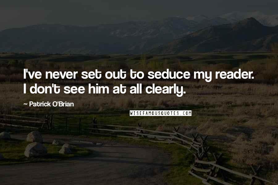 Patrick O'Brian Quotes: I've never set out to seduce my reader. I don't see him at all clearly.