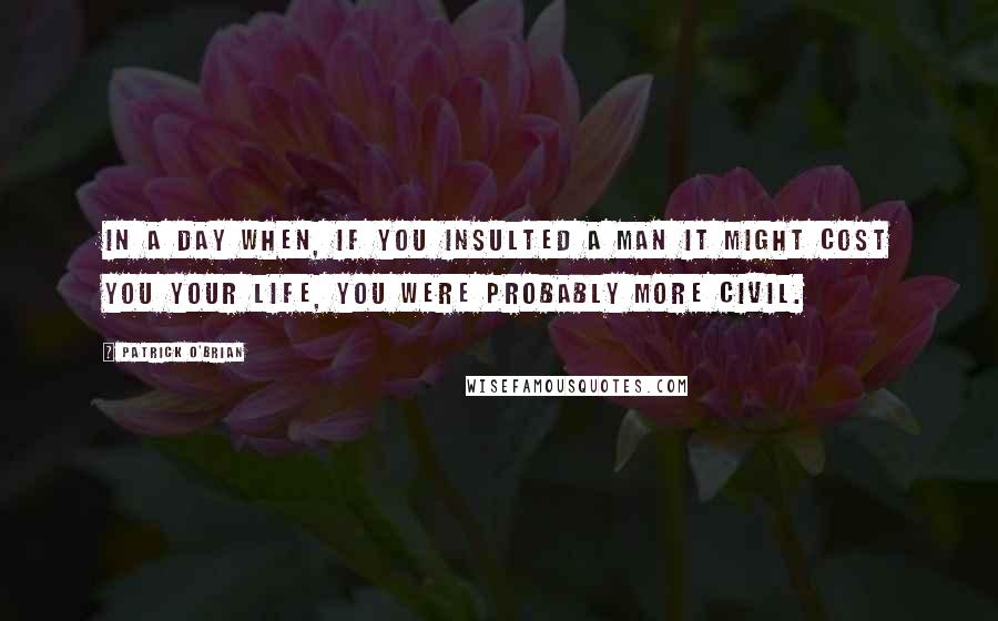 Patrick O'Brian Quotes: In a day when, if you insulted a man it might cost you your life, you were probably more civil.