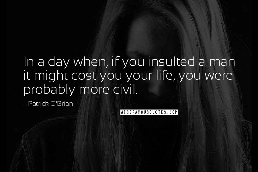 Patrick O'Brian Quotes: In a day when, if you insulted a man it might cost you your life, you were probably more civil.