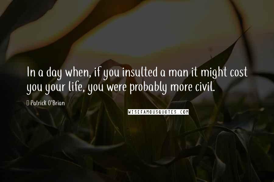 Patrick O'Brian Quotes: In a day when, if you insulted a man it might cost you your life, you were probably more civil.