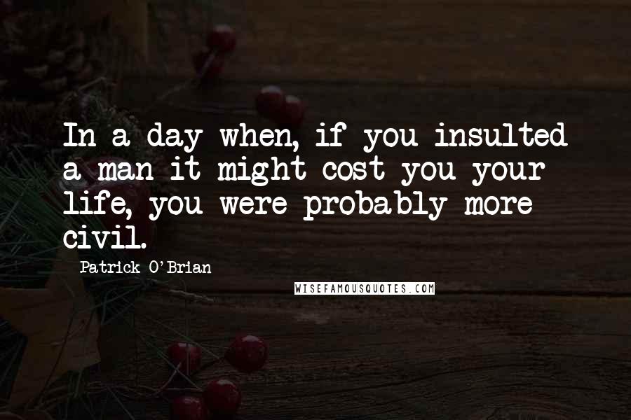 Patrick O'Brian Quotes: In a day when, if you insulted a man it might cost you your life, you were probably more civil.