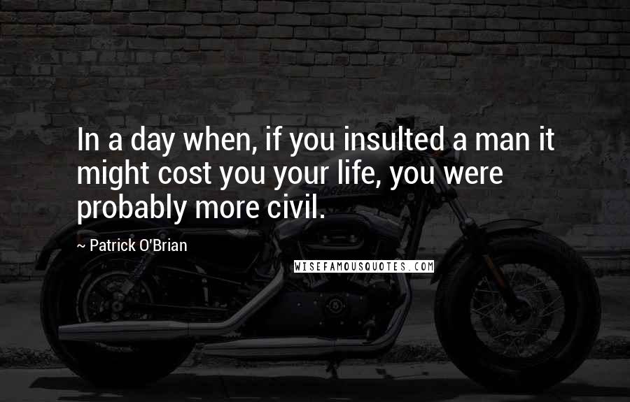 Patrick O'Brian Quotes: In a day when, if you insulted a man it might cost you your life, you were probably more civil.