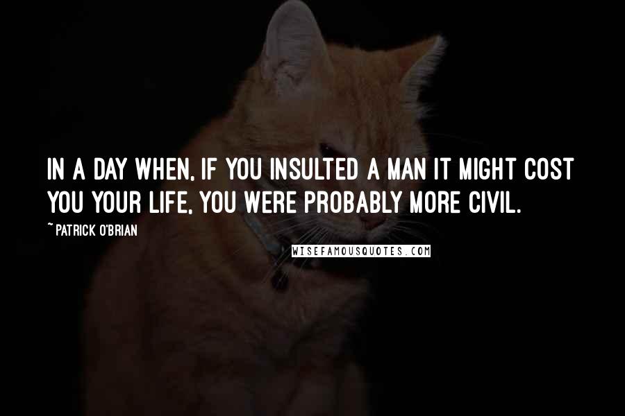 Patrick O'Brian Quotes: In a day when, if you insulted a man it might cost you your life, you were probably more civil.