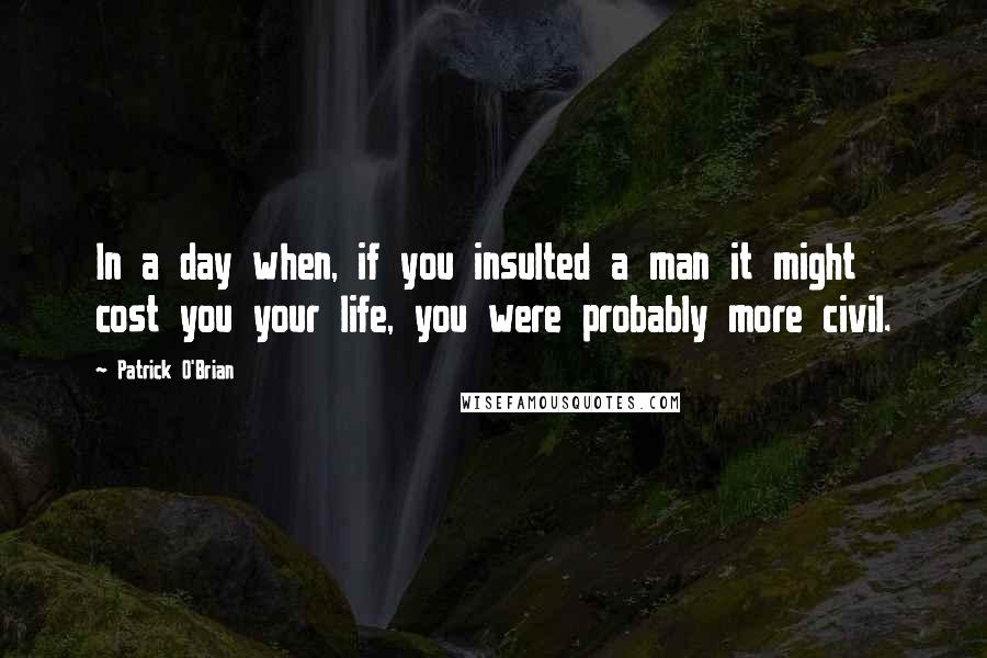 Patrick O'Brian Quotes: In a day when, if you insulted a man it might cost you your life, you were probably more civil.