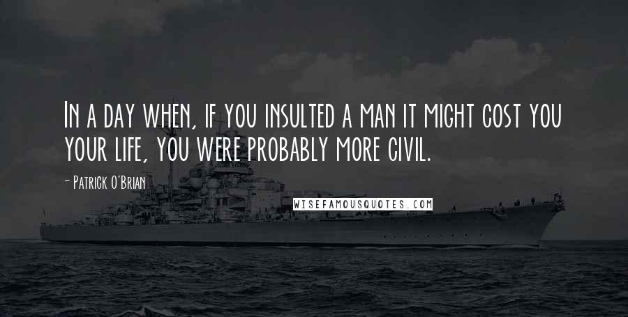 Patrick O'Brian Quotes: In a day when, if you insulted a man it might cost you your life, you were probably more civil.