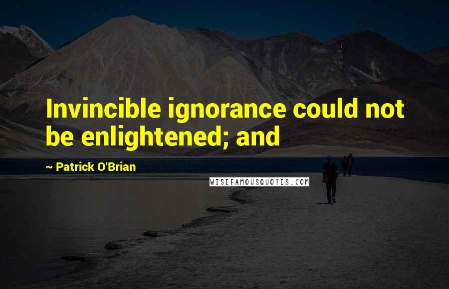 Patrick O'Brian Quotes: Invincible ignorance could not be enlightened; and