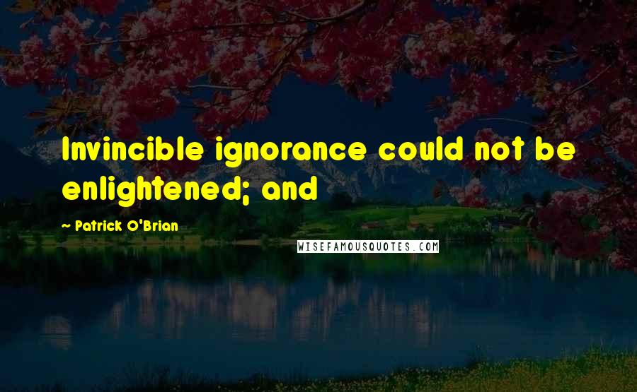 Patrick O'Brian Quotes: Invincible ignorance could not be enlightened; and