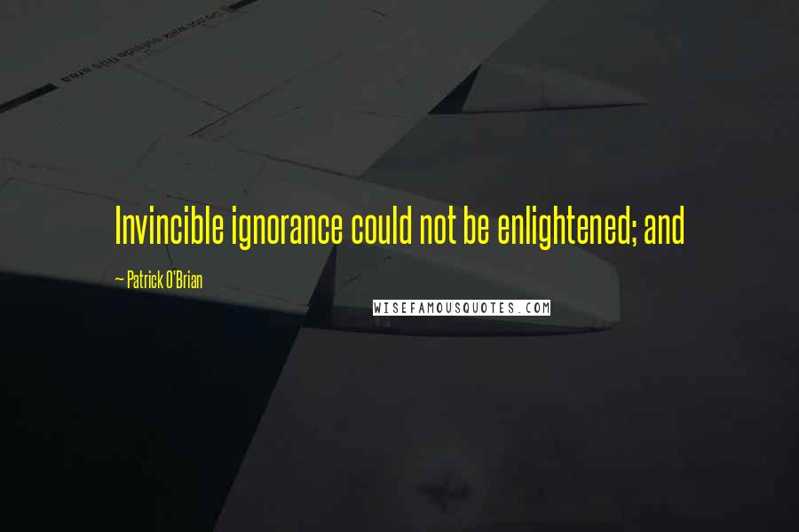 Patrick O'Brian Quotes: Invincible ignorance could not be enlightened; and