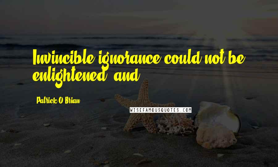 Patrick O'Brian Quotes: Invincible ignorance could not be enlightened; and