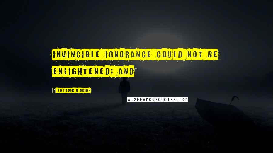 Patrick O'Brian Quotes: Invincible ignorance could not be enlightened; and