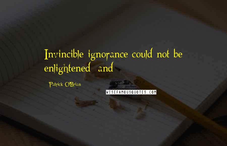 Patrick O'Brian Quotes: Invincible ignorance could not be enlightened; and