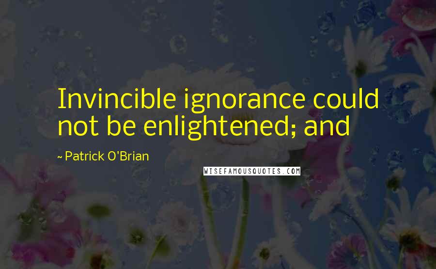 Patrick O'Brian Quotes: Invincible ignorance could not be enlightened; and