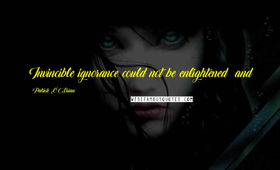 Patrick O'Brian Quotes: Invincible ignorance could not be enlightened; and