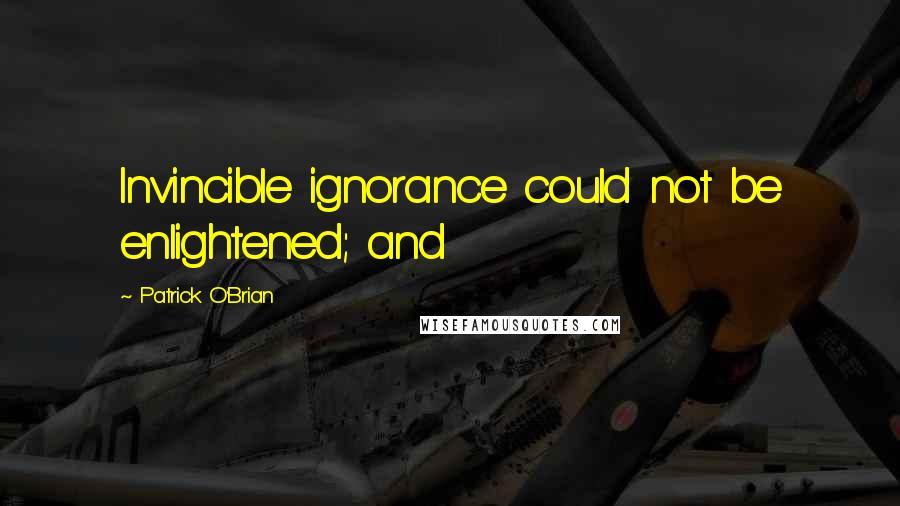 Patrick O'Brian Quotes: Invincible ignorance could not be enlightened; and