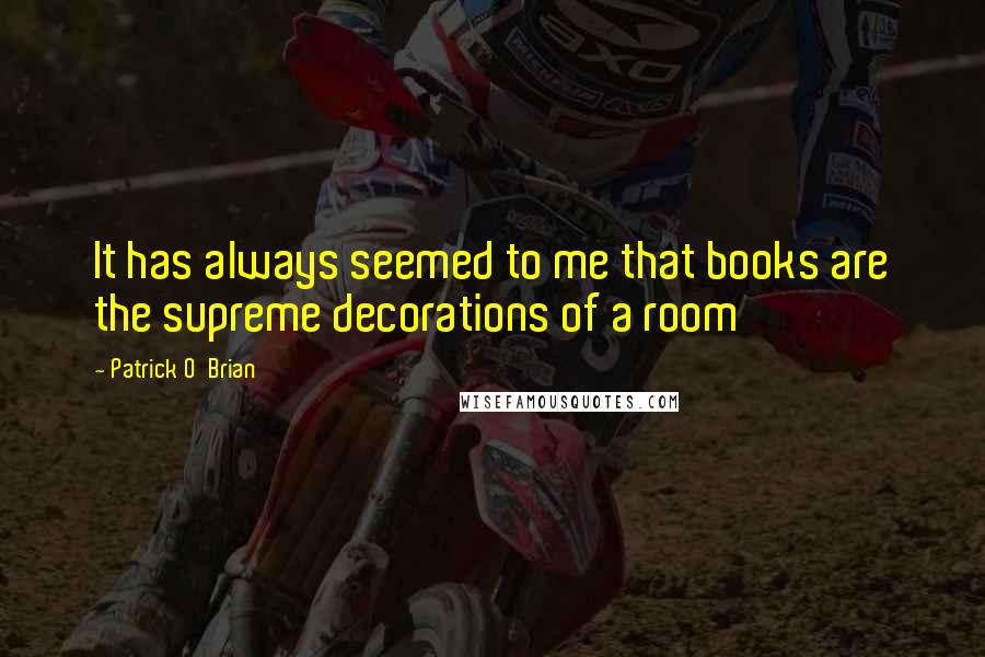 Patrick O'Brian Quotes: It has always seemed to me that books are the supreme decorations of a room