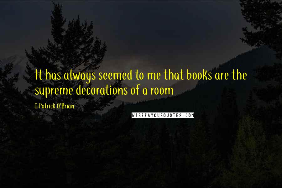 Patrick O'Brian Quotes: It has always seemed to me that books are the supreme decorations of a room