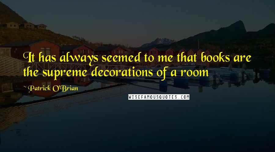 Patrick O'Brian Quotes: It has always seemed to me that books are the supreme decorations of a room