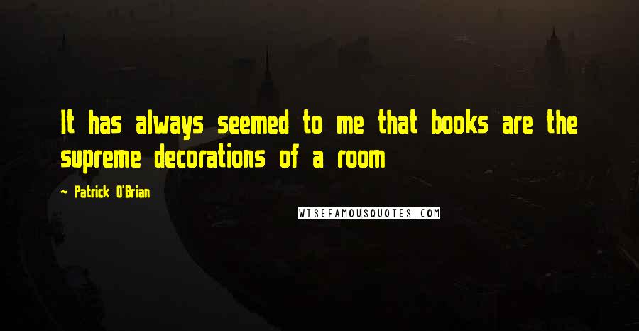 Patrick O'Brian Quotes: It has always seemed to me that books are the supreme decorations of a room