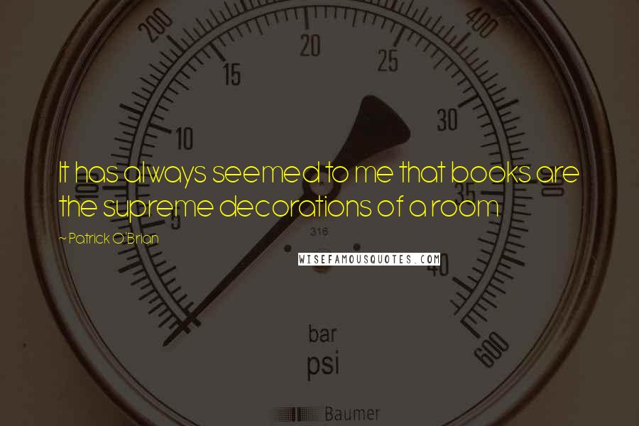 Patrick O'Brian Quotes: It has always seemed to me that books are the supreme decorations of a room