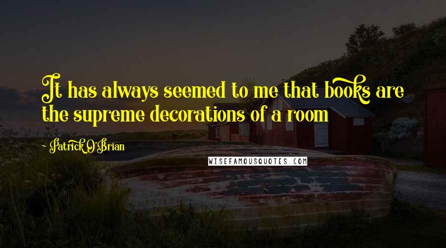 Patrick O'Brian Quotes: It has always seemed to me that books are the supreme decorations of a room