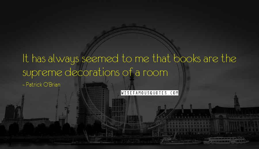 Patrick O'Brian Quotes: It has always seemed to me that books are the supreme decorations of a room