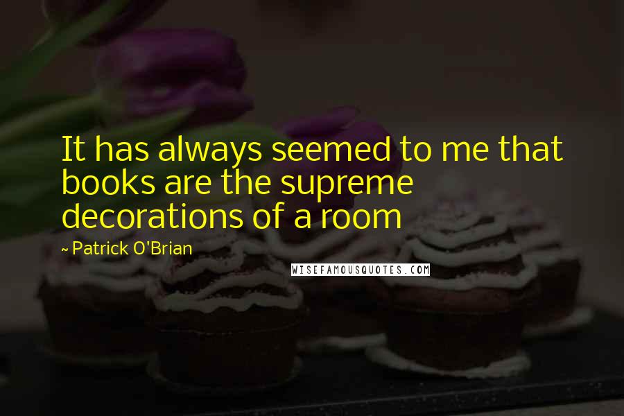 Patrick O'Brian Quotes: It has always seemed to me that books are the supreme decorations of a room