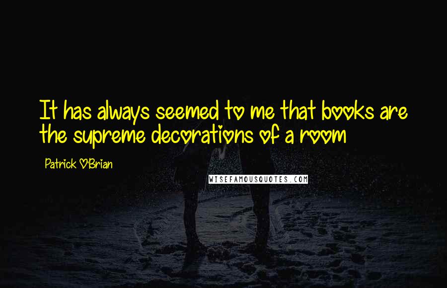 Patrick O'Brian Quotes: It has always seemed to me that books are the supreme decorations of a room