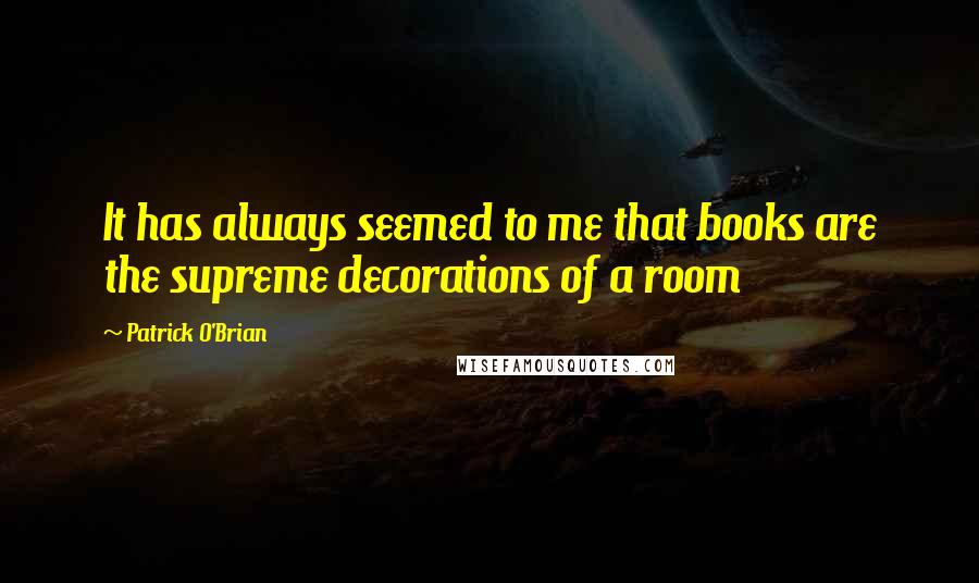 Patrick O'Brian Quotes: It has always seemed to me that books are the supreme decorations of a room