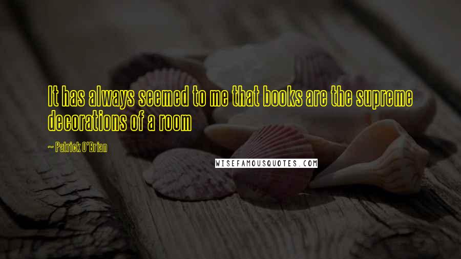 Patrick O'Brian Quotes: It has always seemed to me that books are the supreme decorations of a room