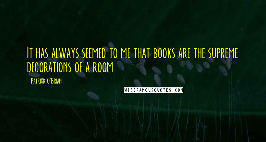 Patrick O'Brian Quotes: It has always seemed to me that books are the supreme decorations of a room