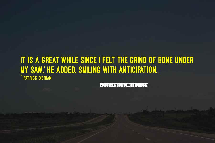 Patrick O'Brian Quotes: It is a great while since I felt the grind of bone under my saw,' he added, smiling with anticipation.