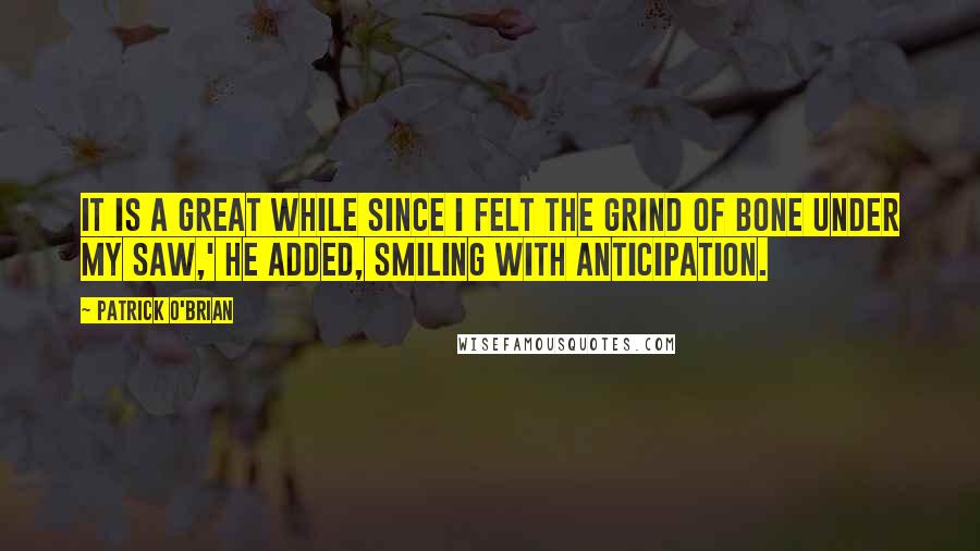 Patrick O'Brian Quotes: It is a great while since I felt the grind of bone under my saw,' he added, smiling with anticipation.