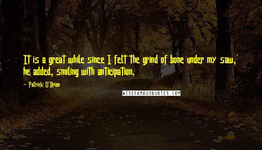 Patrick O'Brian Quotes: It is a great while since I felt the grind of bone under my saw,' he added, smiling with anticipation.