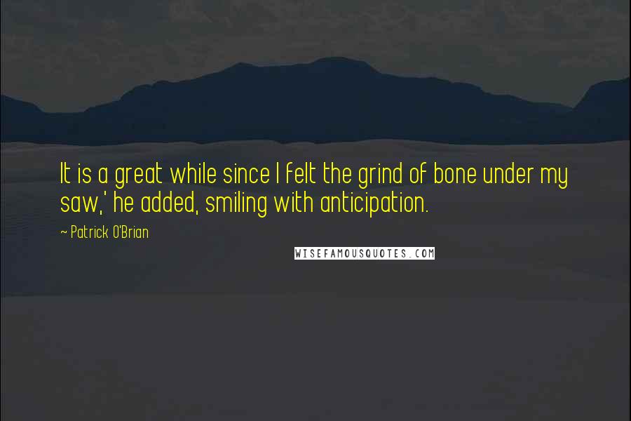 Patrick O'Brian Quotes: It is a great while since I felt the grind of bone under my saw,' he added, smiling with anticipation.