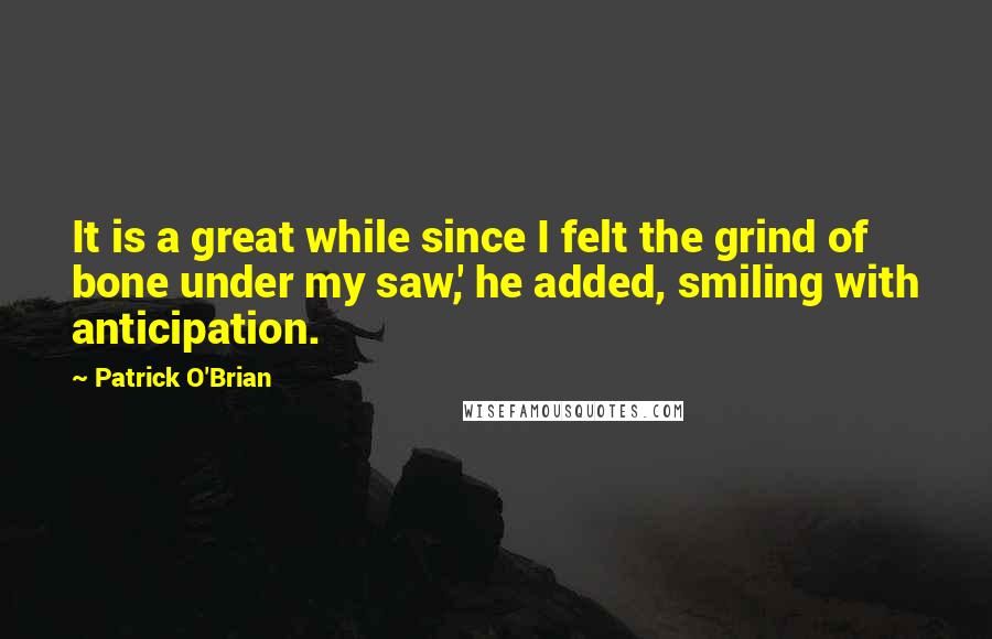 Patrick O'Brian Quotes: It is a great while since I felt the grind of bone under my saw,' he added, smiling with anticipation.