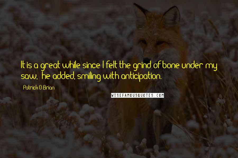 Patrick O'Brian Quotes: It is a great while since I felt the grind of bone under my saw,' he added, smiling with anticipation.