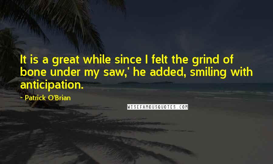 Patrick O'Brian Quotes: It is a great while since I felt the grind of bone under my saw,' he added, smiling with anticipation.