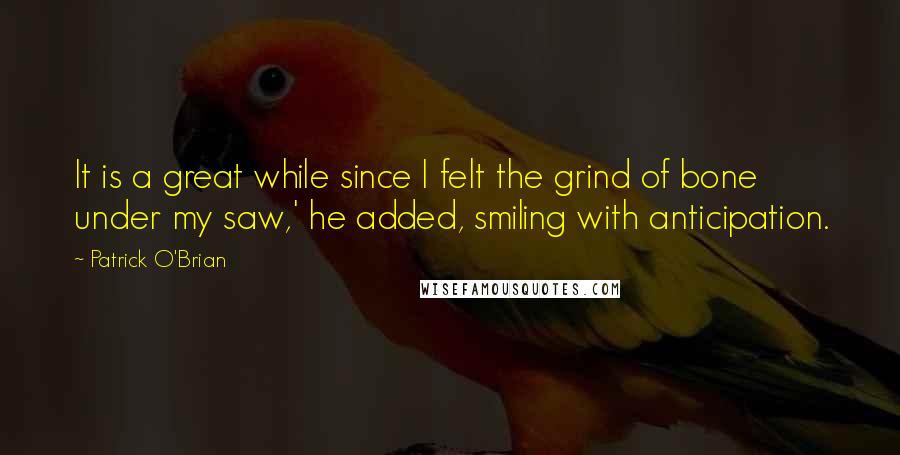 Patrick O'Brian Quotes: It is a great while since I felt the grind of bone under my saw,' he added, smiling with anticipation.