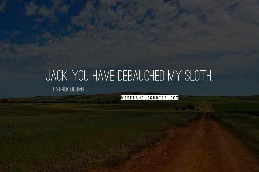 Patrick O'Brian Quotes: Jack, you have debauched my sloth.