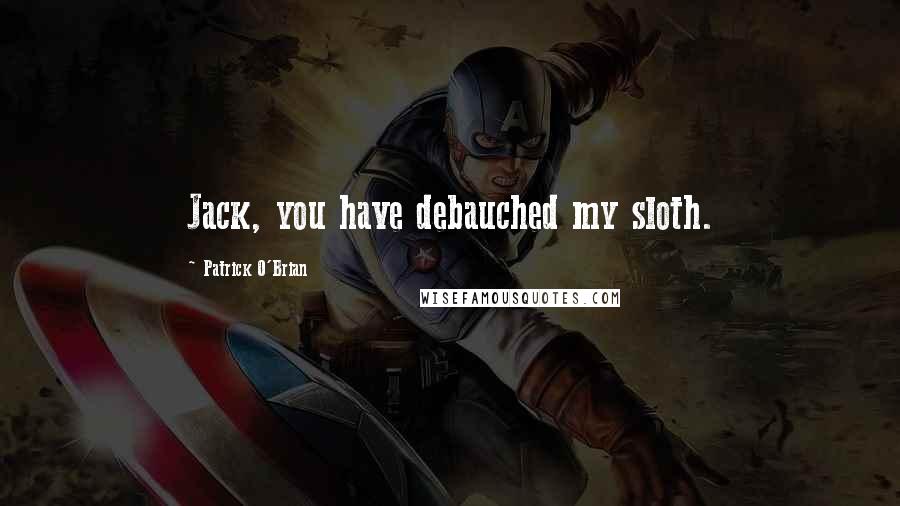 Patrick O'Brian Quotes: Jack, you have debauched my sloth.