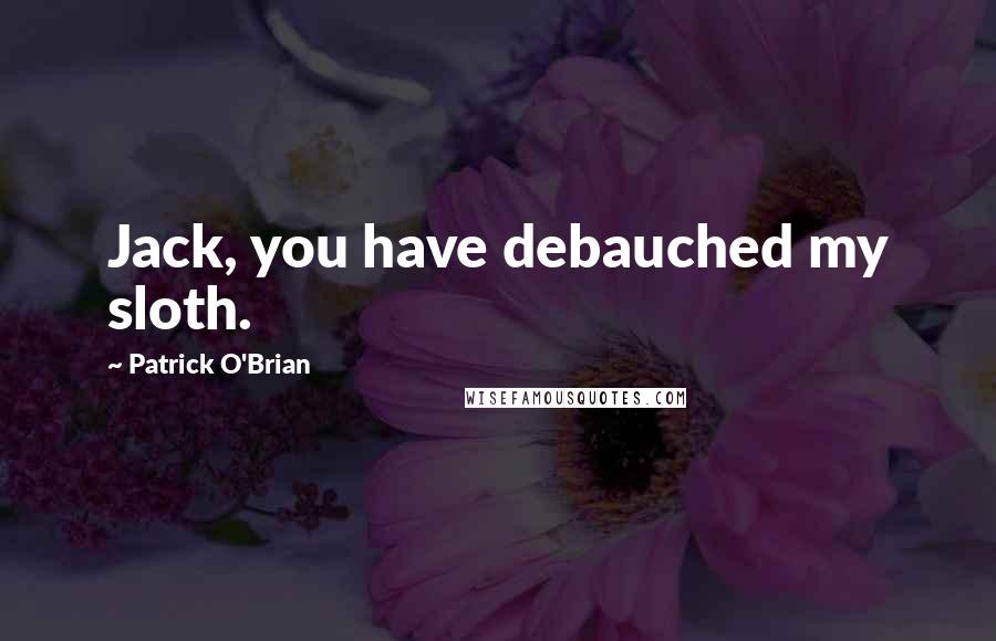 Patrick O'Brian Quotes: Jack, you have debauched my sloth.