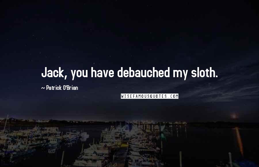 Patrick O'Brian Quotes: Jack, you have debauched my sloth.