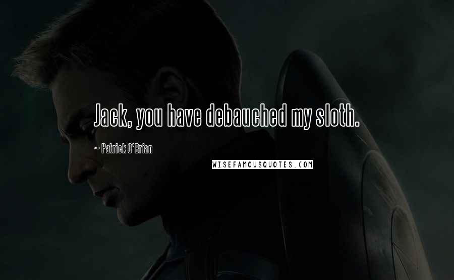 Patrick O'Brian Quotes: Jack, you have debauched my sloth.