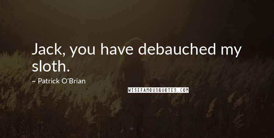 Patrick O'Brian Quotes: Jack, you have debauched my sloth.