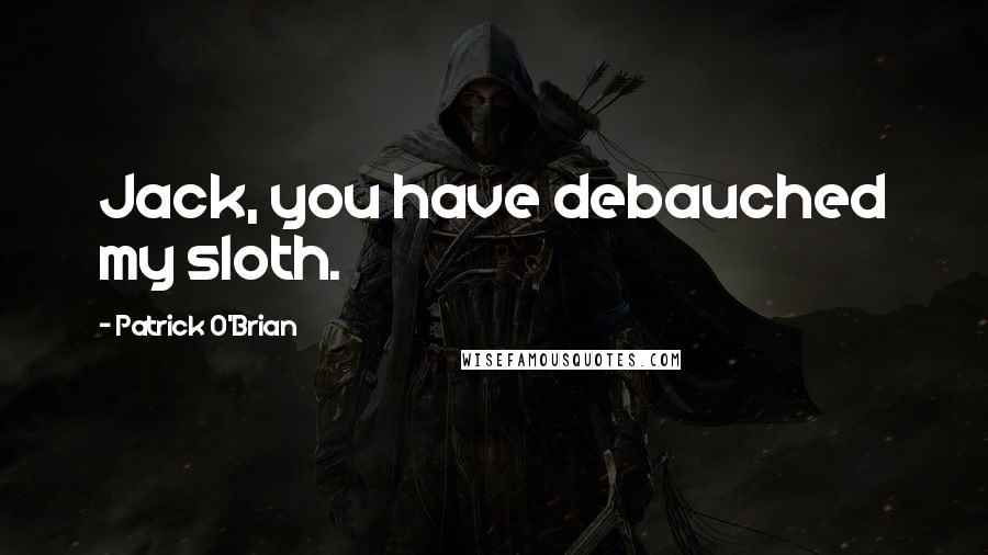 Patrick O'Brian Quotes: Jack, you have debauched my sloth.