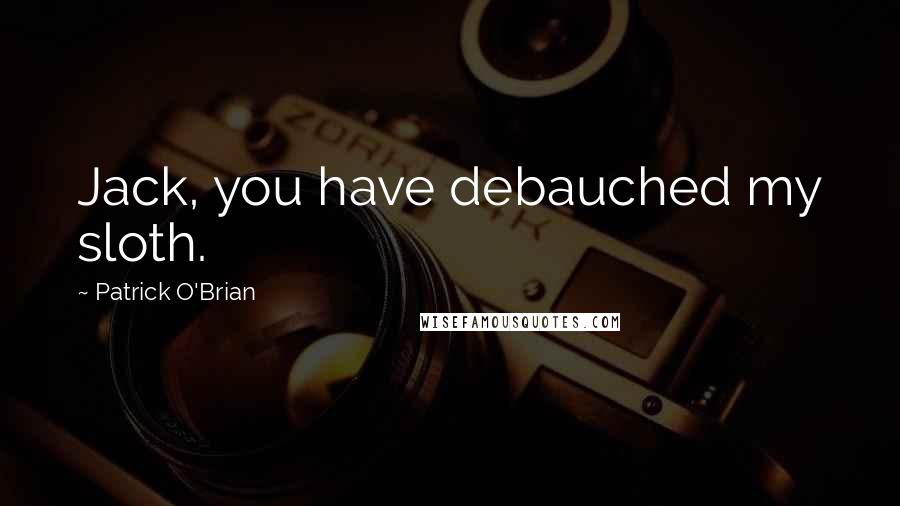 Patrick O'Brian Quotes: Jack, you have debauched my sloth.